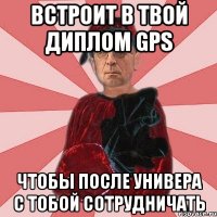 встроит в твой диплом gps чтобы после универа с тобой сотрудничать
