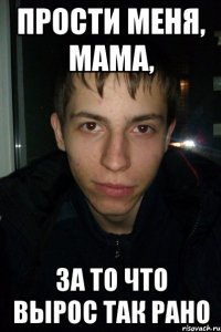 прости меня, мама, за то что вырос так рано