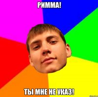 РИММА! ТЫ МНЕ НЕ УКАЗ!