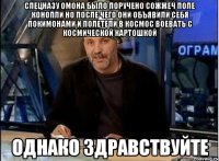 Спецназу омона было поручено сожжеч поле конопли но после чего они объявили себя покимонами и полетели в космос воевать с космической картошкой однако здравствуйте
