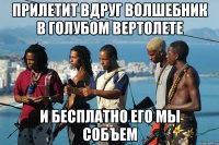 прилетит вдруг волшебник в голубом вертолете и бесплатно его мы собъем