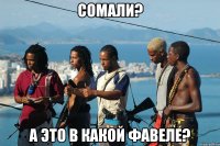 Сомали? А это в какой фавеле?