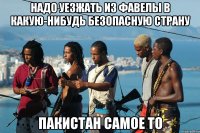 надо уезжать из фавелы в какую-нибудь безопасную страну пакистан самое то