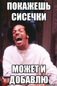 покажешь сисечки может и добавлю