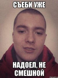 Съеби уже Надоел, не смешной