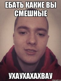 Ебать какие вы смешные ухаухахахвау