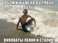 я бомж и у меня дырявые полы виноваты ленин и сталин!