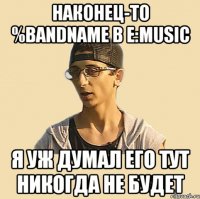 Наконец-то %bandname в E:music Я уж думал его тут никогда не будет