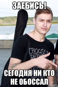 Заебись! Сегодня ни кто не обоссал