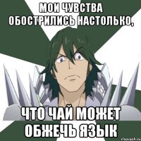 Мои чувства обострились настолько, что чай может обжечь язык