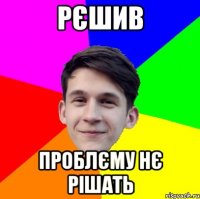 Рєшив Проблєму нє рішать