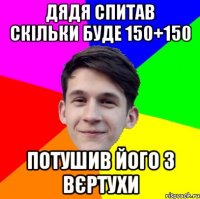 Дядя спитав скільки буде 150+150 Потушив його з Вєртухи