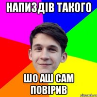 Напиздів такого Шо аш сам повірив