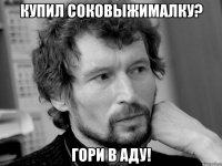Купил соковыжималку? Гори в аду!