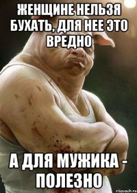 женщине нельзя бухать, для нее это вредно а для мужика - полезно
