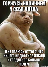 горжусь наличием у себя члена и не парюсь от того, что ничего не достиг в жизни и гордиться больше нечем