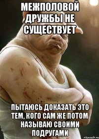 межполовой дружбы не существует пытаюсь доказать это тем, кого сам же потом называю своими подругами