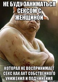 не буду заниматься сексом с женщиной которая не воспринимает секс как акт собственного унижения и подчинения