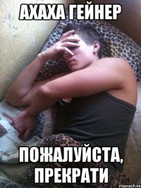 ахаха гейнер пожалуйста, прекрати