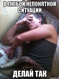 В любой непонятной ситуации Делай так