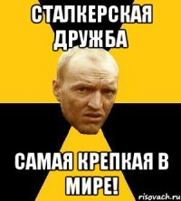 сталкерская дружба самая крепкая в мире!