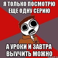 Я только посмотрю еще одну серию А уроки и завтра выучить можно