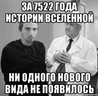 ЗА 7522 ГОДА ИСТОРИИ ВСЕЛЕННОЙ НИ ОДНОГО НОВОГО ВИДА НЕ ПОЯВИЛОСЬ