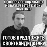 По поводу потенциального монарха... я готов к этому служению Готов предложить свою кандидатуру