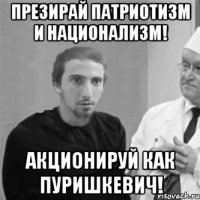 Презирай патриотизм и национализм! Акционируй как Пуришкевич!