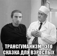  трансгуманизм - это сказка для взрослых