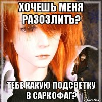 хочешь меня разозлить? тебе какую подсветку в саркофаг?