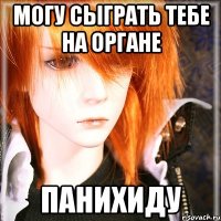 могу сыграть тебе на органе панихиду