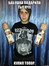 Бабушка подарила тысячу. Купил топор.