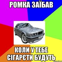 РОМКА ЗАЇБАВ КОЛИ У ТЕБЕ СІГАРЄТИ БУДУТЬ