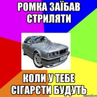 РОМКА ЗАЇБАВ СТРИЛЯТИ КОЛИ У ТЕБЕ СІГАРЄТИ БУДУТЬ
