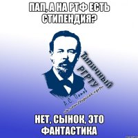пап, а на ртф есть стипендия? нет, сынок, это фантастика