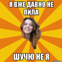 Я вже давно не пила шучю не я