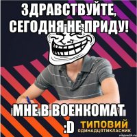 Здравствуйте, сегодня не приду! Мне в военкомат :D