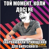 той момент, коли досі не забронювали приміщення для випускного