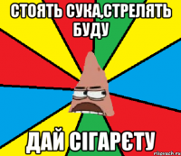 Стоять сука,стрелять буду дай сігарєту