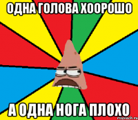 Одна голова хоорошо а одна нога плохо