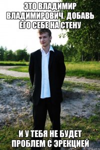 Это Владимир Владимирович. Добавь его себе на стену и у тебя не будет проблем с эрекцией
