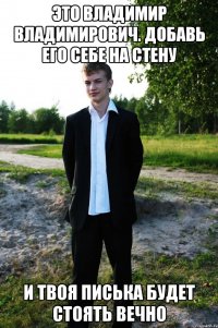 Это Владимир Владимирович. Добавь его себе на стену И твоя писька будет стоять вечно