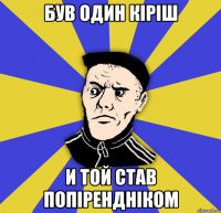 був один кіріш и той став попірендніком