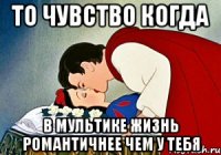 то чувство когда в мультике жизнь романтичнее чем у тебя
