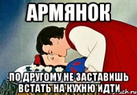 армянок по другому не заставишь встать на кухню идти