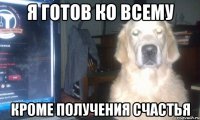 Я готов ко всему Кроме получения счастья