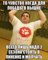 то чувство когда для победы в вышке всего лишь надо 2 сезона стоять в линейке и молчать
