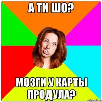 А ти шо? Мозги у карты продула?