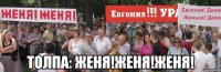 Толпа: Женя!Женя!Женя!